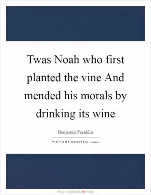 Twas Noah who first planted the vine And mended his morals by drinking its wine Picture Quote #1