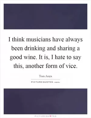 I think musicians have always been drinking and sharing a good wine. It is, I hate to say this, another form of vice Picture Quote #1
