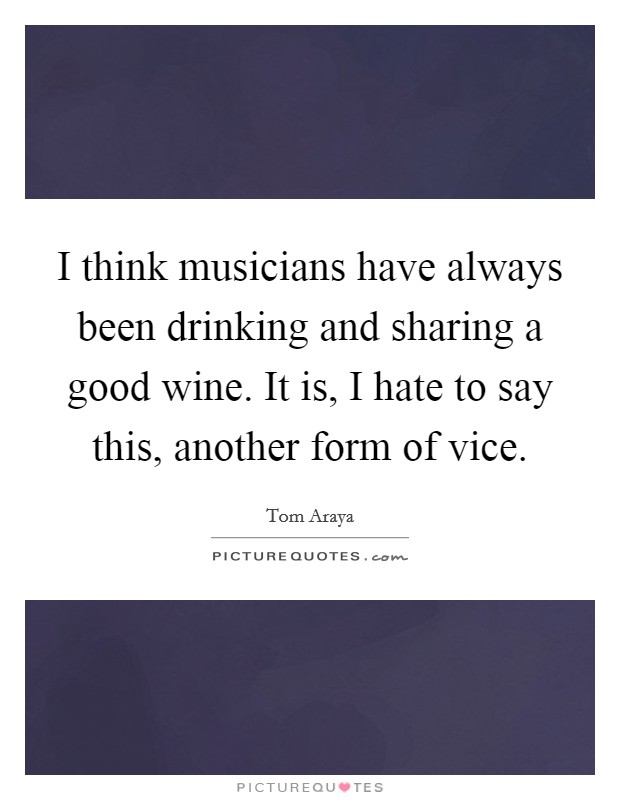 I think musicians have always been drinking and sharing a good wine. It is, I hate to say this, another form of vice. Picture Quote #1