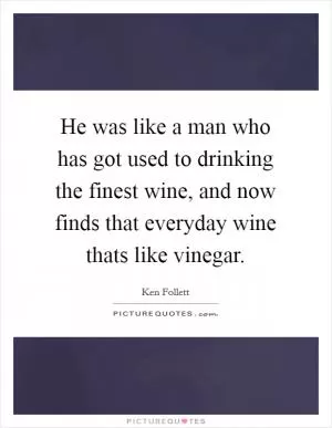 He was like a man who has got used to drinking the finest wine, and now finds that everyday wine thats like vinegar Picture Quote #1