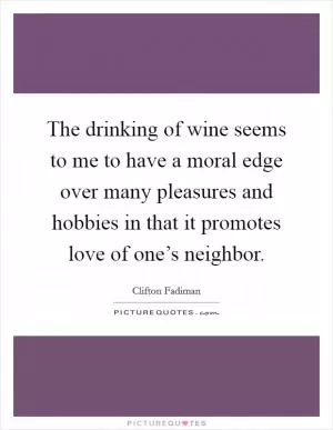 The drinking of wine seems to me to have a moral edge over many pleasures and hobbies in that it promotes love of one’s neighbor Picture Quote #1