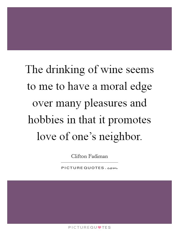 The drinking of wine seems to me to have a moral edge over many pleasures and hobbies in that it promotes love of one's neighbor. Picture Quote #1
