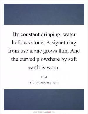 By constant dripping, water hollows stone, A signet-ring from use alone grows thin, And the curved plowshare by soft earth is worn Picture Quote #1