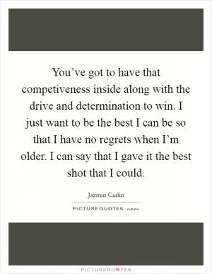 You’ve got to have that competiveness inside along with the drive and determination to win. I just want to be the best I can be so that I have no regrets when I’m older. I can say that I gave it the best shot that I could Picture Quote #1