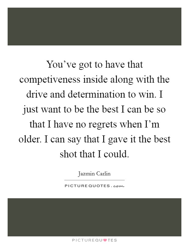You’ve got to have that competiveness inside along with the drive and determination to win. I just want to be the best I can be so that I have no regrets when I’m older. I can say that I gave it the best shot that I could Picture Quote #1