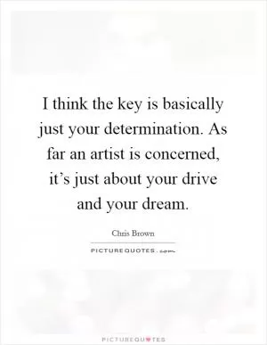 I think the key is basically just your determination. As far an artist is concerned, it’s just about your drive and your dream Picture Quote #1