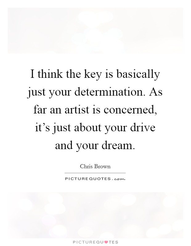 I think the key is basically just your determination. As far an artist is concerned, it's just about your drive and your dream. Picture Quote #1