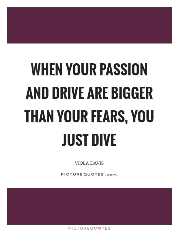 When your passion and drive are bigger than your fears, you just dive Picture Quote #1
