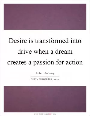 Desire is transformed into drive when a dream creates a passion for action Picture Quote #1