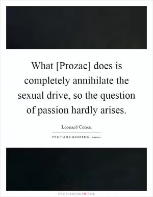 What [Prozac] does is completely annihilate the sexual drive, so the question of passion hardly arises Picture Quote #1