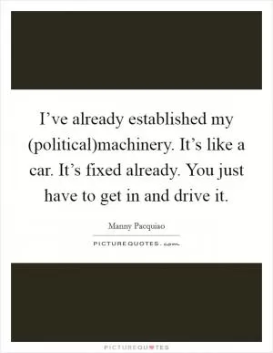 I’ve already established my (political)machinery. It’s like a car. It’s fixed already. You just have to get in and drive it Picture Quote #1
