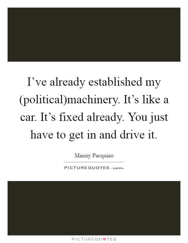 I've already established my (political)machinery. It's like a car. It's fixed already. You just have to get in and drive it. Picture Quote #1