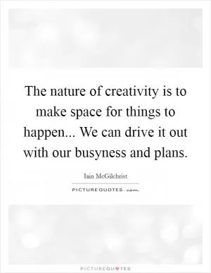 The nature of creativity is to make space for things to happen... We can drive it out with our busyness and plans Picture Quote #1
