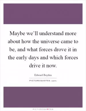 Maybe we’ll understand more about how the universe came to be, and what forces drove it in the early days and which forces drive it now Picture Quote #1