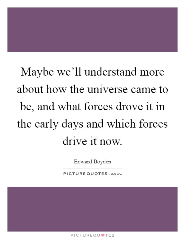 Maybe we'll understand more about how the universe came to be, and what forces drove it in the early days and which forces drive it now. Picture Quote #1