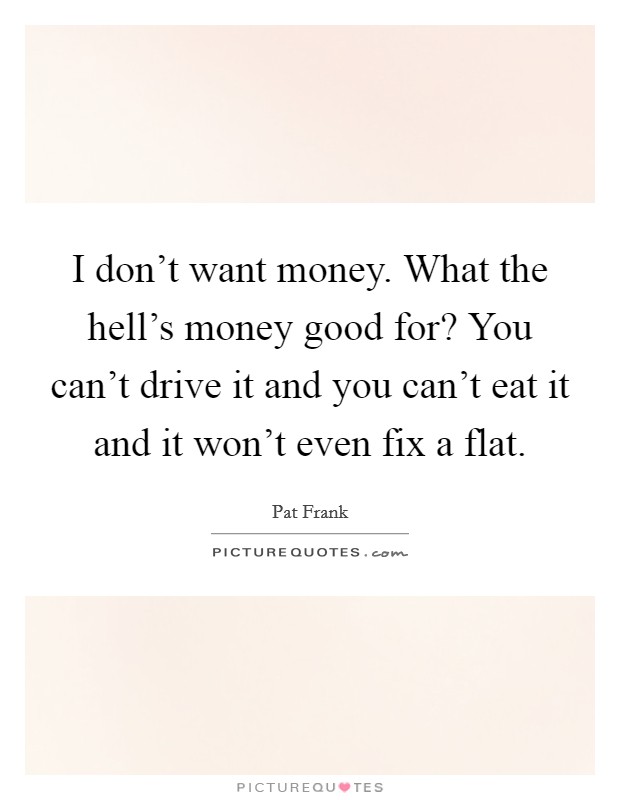 I don't want money. What the hell's money good for? You can't drive it and you can't eat it and it won't even fix a flat. Picture Quote #1