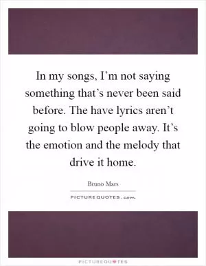 In my songs, I’m not saying something that’s never been said before. The have lyrics aren’t going to blow people away. It’s the emotion and the melody that drive it home Picture Quote #1