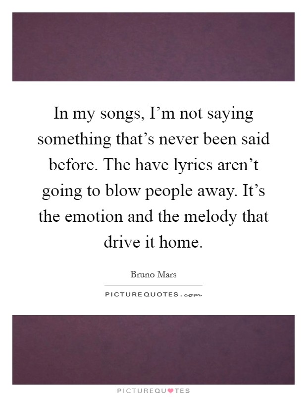 In my songs, I'm not saying something that's never been said before. The have lyrics aren't going to blow people away. It's the emotion and the melody that drive it home. Picture Quote #1