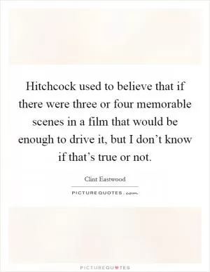 Hitchcock used to believe that if there were three or four memorable scenes in a film that would be enough to drive it, but I don’t know if that’s true or not Picture Quote #1