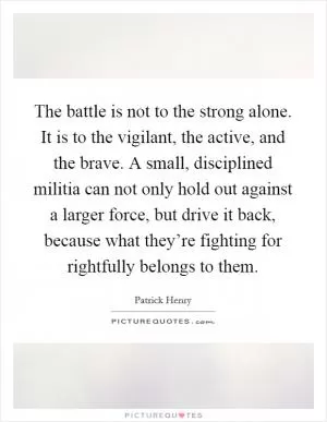 The battle is not to the strong alone. It is to the vigilant, the active, and the brave. A small, disciplined militia can not only hold out against a larger force, but drive it back, because what they’re fighting for rightfully belongs to them Picture Quote #1