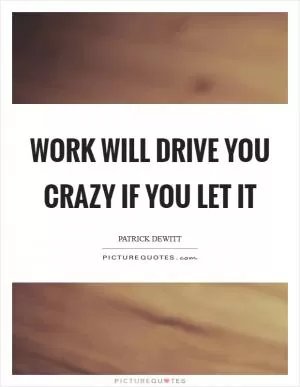 Work will drive you crazy if you let it Picture Quote #1