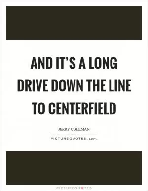 And it’s a long drive down the line to centerfield Picture Quote #1
