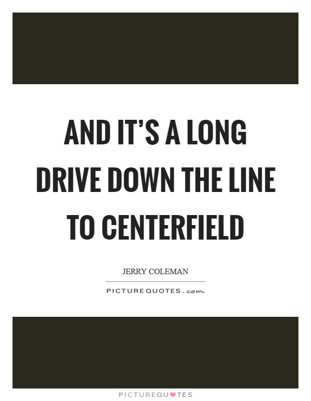 And it's a long drive down the line to centerfield Picture Quote #1