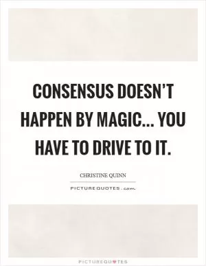Consensus doesn’t happen by magic... You have to drive to it Picture Quote #1