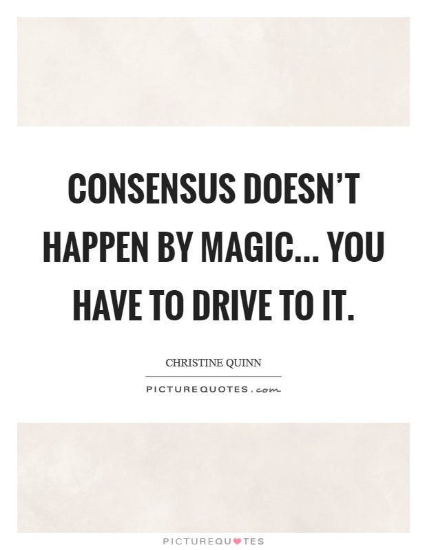 Consensus doesn't happen by magic... You have to drive to it. Picture Quote #1