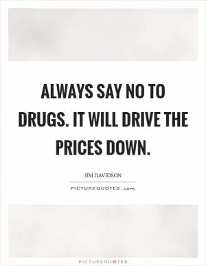 Always say no to drugs. It will drive the prices down Picture Quote #1
