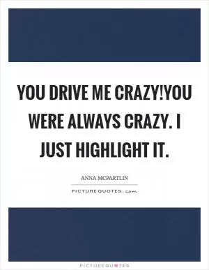 You drive me crazy!You were always crazy. I just highlight it Picture Quote #1