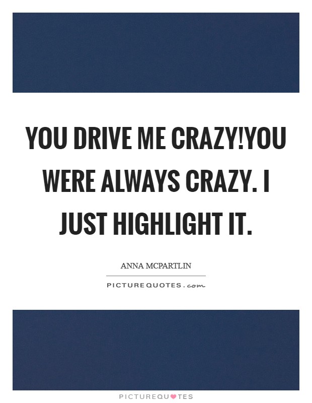 You drive me crazy!You were always crazy. I just highlight it. Picture Quote #1