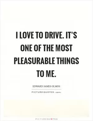 I love to drive. It’s one of the most pleasurable things to me Picture Quote #1