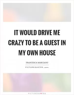 It would drive me crazy to be a guest in my own house Picture Quote #1