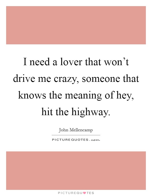 I need a lover that won't drive me crazy, someone that knows the meaning of hey, hit the highway. Picture Quote #1