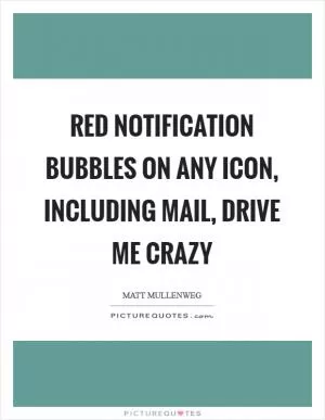 Red notification bubbles on any icon, including mail, drive me crazy Picture Quote #1