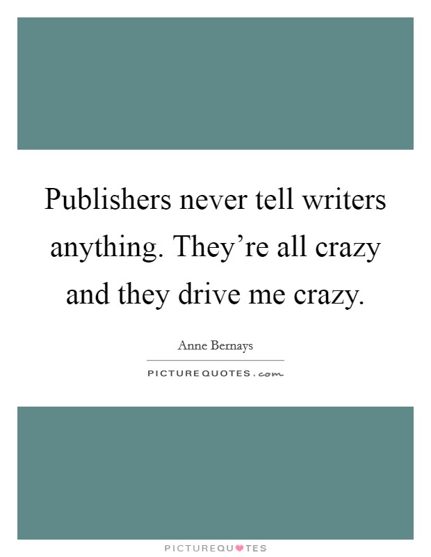 Publishers never tell writers anything. They're all crazy and they drive me crazy. Picture Quote #1
