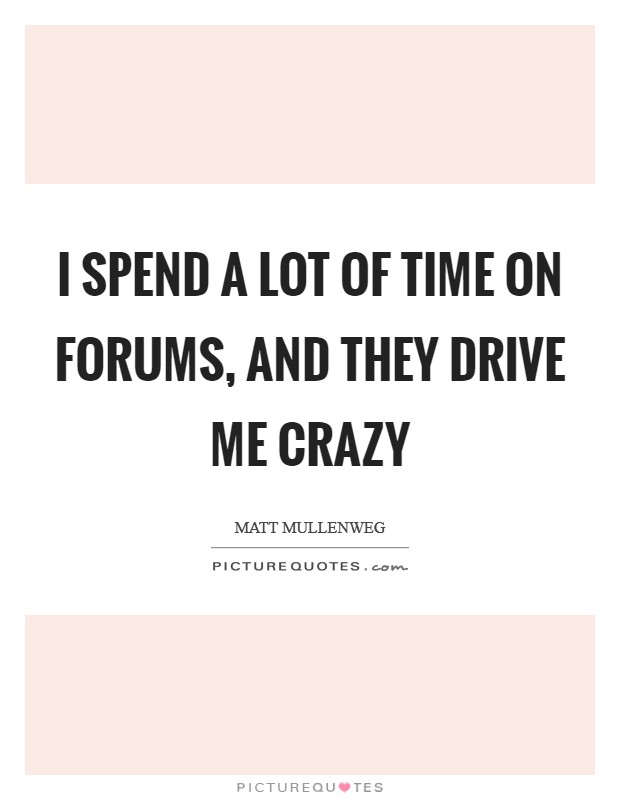 I spend a lot of time on forums, and they drive me crazy Picture Quote #1