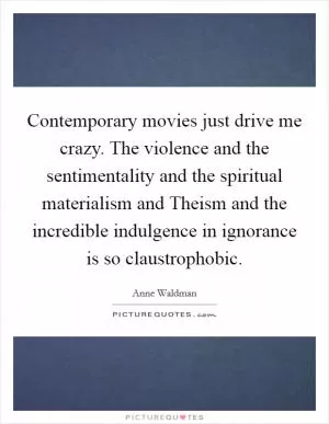 Contemporary movies just drive me crazy. The violence and the sentimentality and the spiritual materialism and Theism and the incredible indulgence in ignorance is so claustrophobic Picture Quote #1