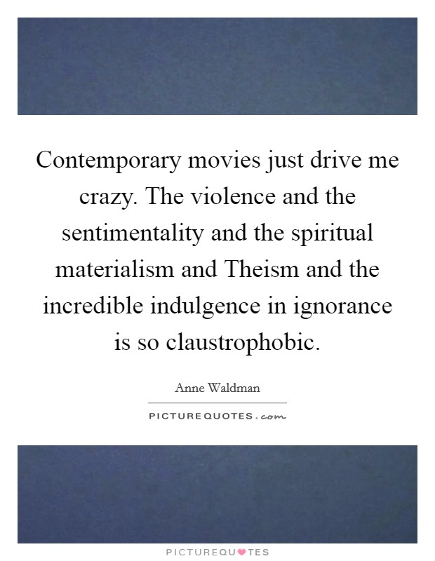Contemporary movies just drive me crazy. The violence and the sentimentality and the spiritual materialism and Theism and the incredible indulgence in ignorance is so claustrophobic. Picture Quote #1
