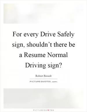 For every Drive Safely sign, shouldn’t there be a Resume Normal Driving sign? Picture Quote #1