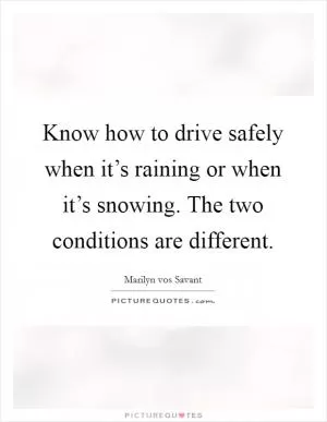 Know how to drive safely when it’s raining or when it’s snowing. The two conditions are different Picture Quote #1