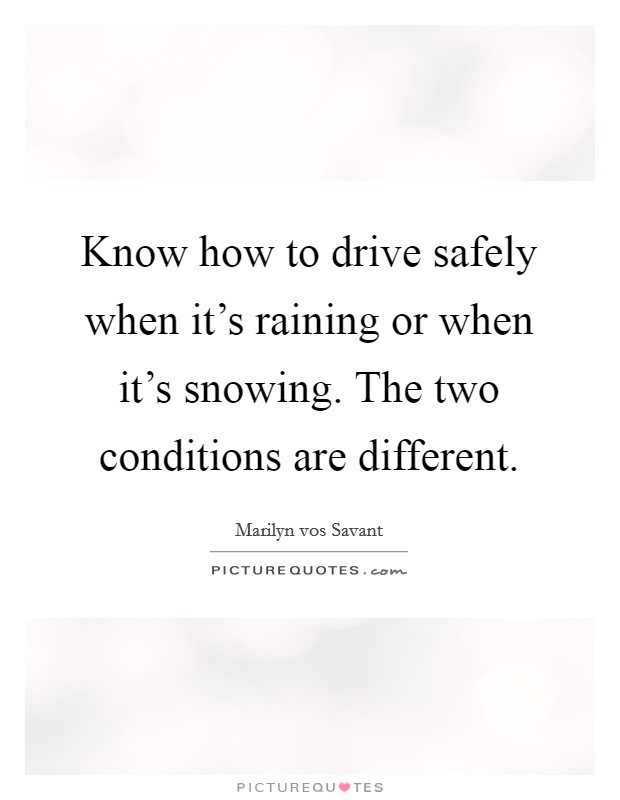 Know how to drive safely when it's raining or when it's snowing. The two conditions are different. Picture Quote #1