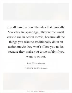 It’s all based around the idea that basically VW cars are space age. They’re the worst cars to use in action movie, because all the things you want to traditionally do in an action movie they won’t allow you to do, because they make you drive safely if you want to or not Picture Quote #1