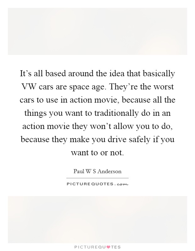It's all based around the idea that basically VW cars are space age. They're the worst cars to use in action movie, because all the things you want to traditionally do in an action movie they won't allow you to do, because they make you drive safely if you want to or not. Picture Quote #1
