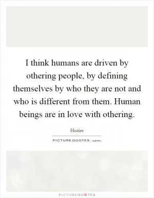 I think humans are driven by othering people, by defining themselves by who they are not and who is different from them. Human beings are in love with othering Picture Quote #1
