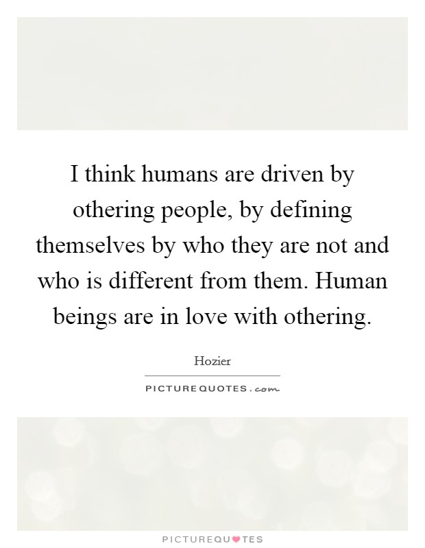 I think humans are driven by othering people, by defining themselves by who they are not and who is different from them. Human beings are in love with othering. Picture Quote #1
