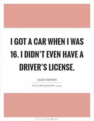 I got a car when I was 16. I didn’t even have a driver’s license Picture Quote #1