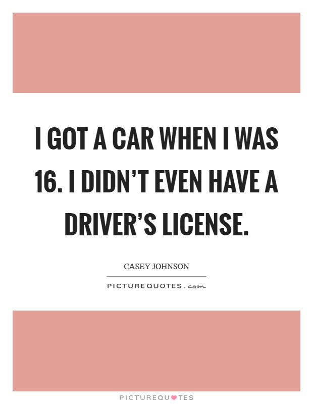 I got a car when I was 16. I didn't even have a driver's license. Picture Quote #1