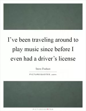 I’ve been traveling around to play music since before I even had a driver’s license Picture Quote #1